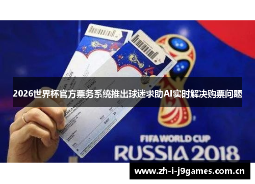 2026世界杯官方票务系统推出球迷求助AI实时解决购票问题 2026世界杯官方票务系统推出球迷求助AI实时解决购票问题