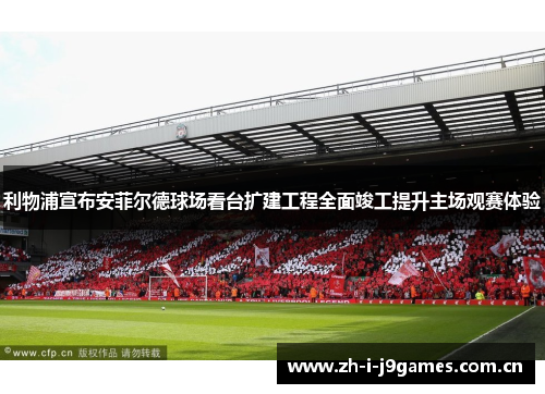 利物浦宣布安菲尔德球场看台扩建工程全面竣工提升主场观赛体验 利物浦宣布安菲尔德球场看台扩建工程全面竣工提升主场观赛体验